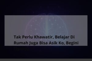 Tak Perlu Khawatir, Belajar Di Rumah Juga Bisa Asik Ko, Begini Tipsnya - TheCuy